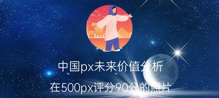 中国px未来价值分析 在500px评分90分的照片，是什么水平？